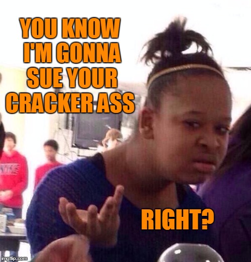 Black Girl Wat Meme | YOU KNOW I'M GONNA SUE YOUR CRACKER ASS RIGHT? | image tagged in memes,black girl wat | made w/ Imgflip meme maker