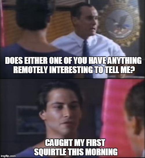 DOES EITHER ONE OF YOU HAVE ANYTHING REMOTELY INTERESTING TO TELL ME? CAUGHT MY FIRST SQUIRTLE THIS MORNING | image tagged in pokemon go break | made w/ Imgflip meme maker