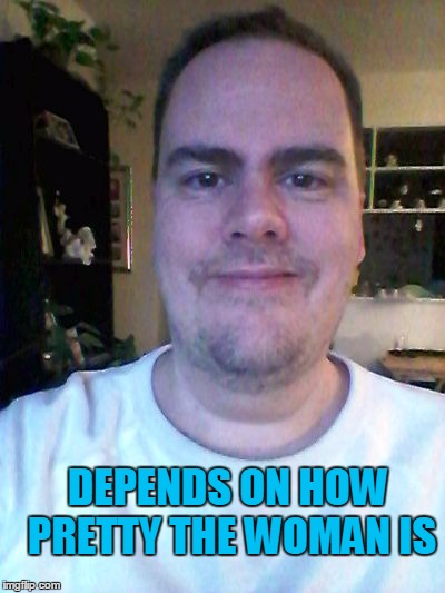 smile | DEPENDS ON HOW PRETTY THE WOMAN IS | image tagged in smile | made w/ Imgflip meme maker