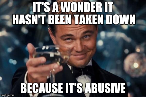 Leonardo Dicaprio Cheers Meme | IT'S A WONDER IT HASN'T BEEN TAKEN DOWN BECAUSE IT'S ABUSIVE | image tagged in memes,leonardo dicaprio cheers | made w/ Imgflip meme maker