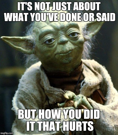 Star Wars Yoda | IT'S NOT JUST ABOUT WHAT YOU'VE DONE OR SAID; BUT HOW YOU DID IT THAT HURTS | image tagged in memes,star wars yoda | made w/ Imgflip meme maker