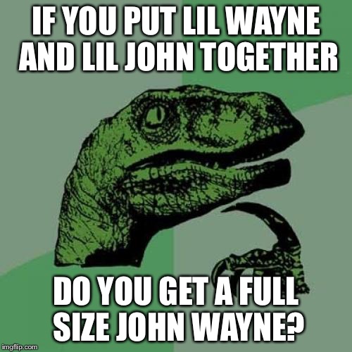 Philosoraptor Meme | IF YOU PUT LIL WAYNE AND LIL JOHN TOGETHER; DO YOU GET A FULL SIZE JOHN WAYNE? | image tagged in memes,philosoraptor | made w/ Imgflip meme maker