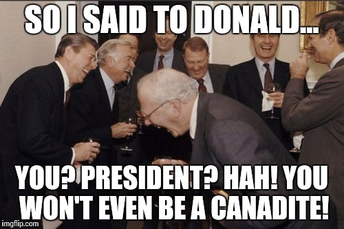 Laughing Men In Suits Meme | SO I SAID TO DONALD... YOU? PRESIDENT? HAH! YOU WON'T EVEN BE A CANADITE! | image tagged in memes,laughing men in suits | made w/ Imgflip meme maker