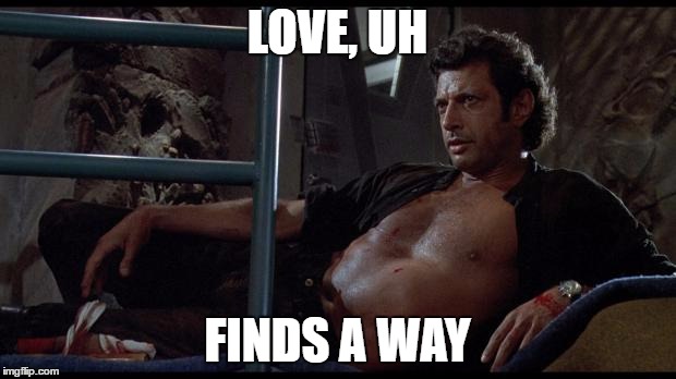 Sexual Tyrannosaurus | LOVE, UH; FINDS A WAY | image tagged in jeff goldblum | made w/ Imgflip meme maker