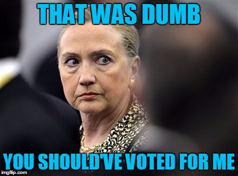 upset hillary | THAT WAS DUMB YOU SHOULD'VE VOTED FOR ME | image tagged in upset hillary | made w/ Imgflip meme maker