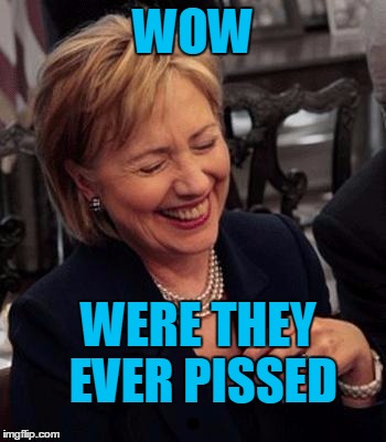 Hillary LOL | WOW WERE THEY EVER PISSED | image tagged in hillary lol | made w/ Imgflip meme maker