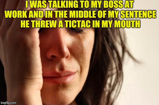 First World Problems Meme | I WAS TALKING TO MY BOSS AT WORK AND IN THE MIDDLE OF MY SENTENCE HE THREW A TICTAC IN MY MOUTH | image tagged in memes,first world problems | made w/ Imgflip meme maker