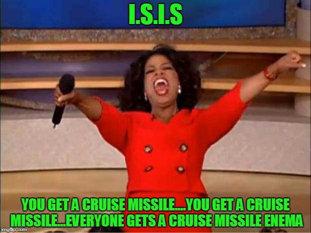 Oprah You Get A Meme | I.S.I.S; YOU GET A CRUISE MISSILE....YOU GET A CRUISE MISSILE...EVERYONE GETS A CRUISE MISSILE ENEMA | image tagged in memes,oprah you get a | made w/ Imgflip meme maker