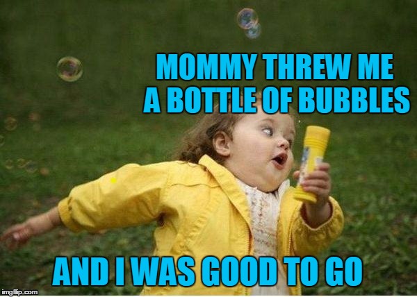 MOMMY THREW ME A BOTTLE OF BUBBLES AND I WAS GOOD TO GO | image tagged in run | made w/ Imgflip meme maker