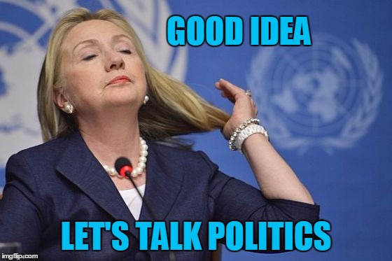 Hillary | GOOD IDEA LET'S TALK POLITICS | image tagged in hillary | made w/ Imgflip meme maker