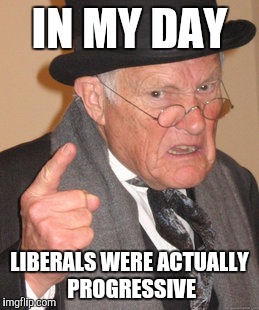 Back In My Day Meme | IN MY DAY LIBERALS WERE ACTUALLY PROGRESSIVE | image tagged in memes,back in my day | made w/ Imgflip meme maker
