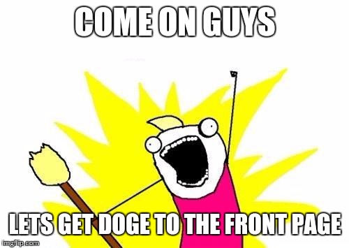 X All The Y Meme | COME ON GUYS LETS GET DOGE TO THE FRONT PAGE | image tagged in memes,x all the y | made w/ Imgflip meme maker
