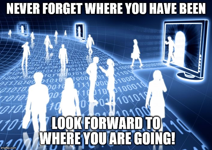 NEVER FORGET WHERE YOU HAVE BEEN; LOOK FORWARD TO WHERE YOU ARE GOING! | image tagged in tech | made w/ Imgflip meme maker