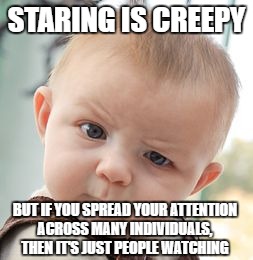 Skeptical Baby Meme | STARING IS CREEPY; BUT IF YOU SPREAD YOUR ATTENTION ACROSS MANY INDIVIDUALS, THEN IT'S JUST PEOPLE WATCHING | image tagged in memes,skeptical baby | made w/ Imgflip meme maker