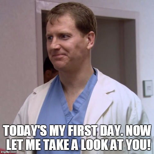TODAY'S MY FIRST DAY. NOW LET ME TAKE A LOOK AT YOU! | image tagged in cluelessdoctor | made w/ Imgflip meme maker