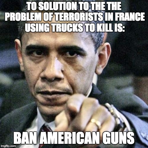 Obama Pointing | TO SOLUTION TO THE THE PROBLEM OF TERRORISTS IN FRANCE USING TRUCKS TO KILL IS: BAN AMERICAN GUNS | image tagged in obama pointing | made w/ Imgflip meme maker