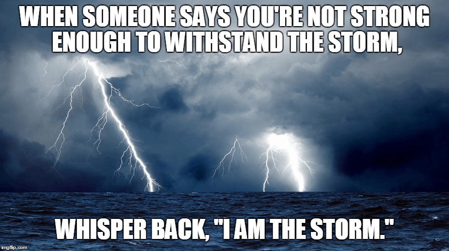 Strong |  WHEN SOMEONE SAYS YOU'RE NOT STRONG ENOUGH TO WITHSTAND THE STORM, WHISPER BACK, "I AM THE STORM." | image tagged in strong,storm | made w/ Imgflip meme maker