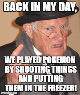 Back In My Day Meme | BACK IN MY DAY, WE PLAYED POKEMON BY SHOOTING THINGS AND PUTTING THEM IN THE FREEZER! | image tagged in memes,back in my day,template quest,funny,pokemon | made w/ Imgflip meme maker