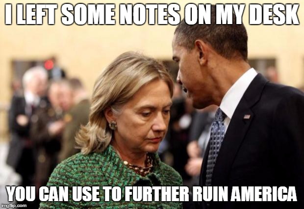 obama and hillary | I LEFT SOME NOTES ON MY DESK; YOU CAN USE TO FURTHER RUIN AMERICA | image tagged in obama and hillary | made w/ Imgflip meme maker