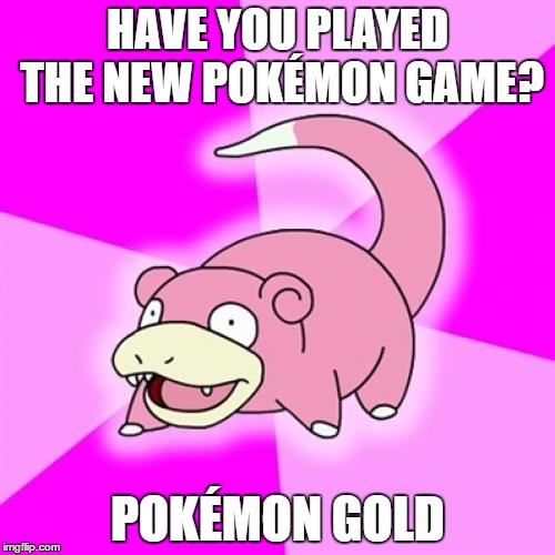 Slowpoke | HAVE YOU PLAYED THE NEW POKÉMON GAME? POKÉMON GOLD | image tagged in memes,slowpoke | made w/ Imgflip meme maker