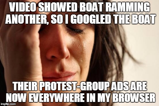 Their Ads are Even Here on ImgFlip! | VIDEO SHOWED BOAT RAMMING ANOTHER, SO I GOOGLED THE BOAT; THEIR PROTEST-GROUP ADS ARE NOW EVERYWHERE IN MY BROWSER | image tagged in memes,first world problems | made w/ Imgflip meme maker