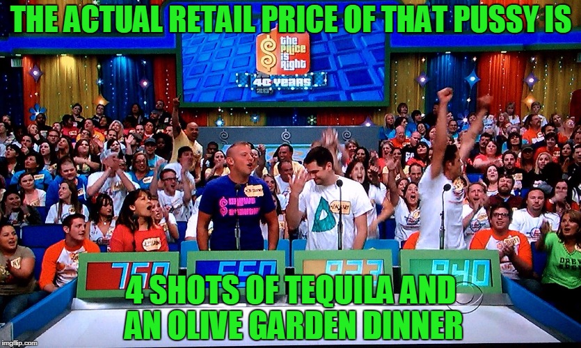 the price is right | THE ACTUAL RETAIL PRICE OF THAT PUSSY IS; 4 SHOTS OF TEQUILA AND AN OLIVE GARDEN DINNER | image tagged in the price is right | made w/ Imgflip meme maker