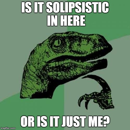 Just curious.... | IS IT SOLIPSISTIC IN HERE; OR IS IT JUST ME? | image tagged in memes,philosoraptor | made w/ Imgflip meme maker