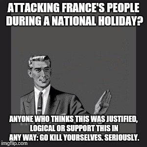Kill Yourself Guy Meme | ATTACKING FRANCE'S PEOPLE DURING A NATIONAL HOLIDAY? ANYONE WHO THINKS THIS WAS JUSTIFIED, LOGICAL OR SUPPORT THIS IN ANY WAY: GO KILL YOURSELVES. SERIOUSLY. | image tagged in memes,kill yourself guy | made w/ Imgflip meme maker