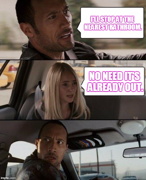 The Rock Driving Meme | I'LL STOP AT THE NEAREST BATHROOM. NO NEED IT'S ALREADY OUT. | image tagged in memes,the rock driving | made w/ Imgflip meme maker