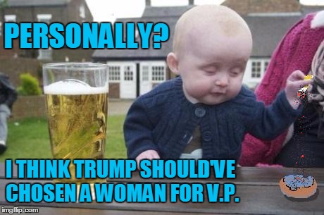 drunk baby with cigarette | PERSONALLY? I THINK TRUMP SHOULD'VE CHOSEN A WOMAN FOR V.P. | image tagged in drunk baby with cigarette | made w/ Imgflip meme maker