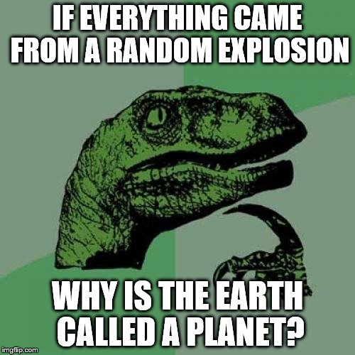 Philosoraptor Meme | IF EVERYTHING CAME FROM A RANDOM EXPLOSION; WHY IS THE EARTH CALLED A PLANET? | image tagged in memes,philosoraptor | made w/ Imgflip meme maker