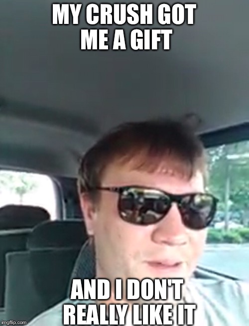 The gift | MY CRUSH GOT ME A GIFT; AND I DON'T REALLY LIKE IT | image tagged in memes,funny,gifs,crush,first world problems,the most interesting man in the world | made w/ Imgflip meme maker