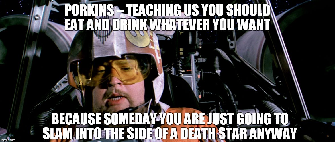 Requiem for Porkins |  PORKINS – TEACHING US YOU SHOULD EAT AND DRINK WHATEVER YOU WANT; BECAUSE SOMEDAY YOU ARE JUST GOING TO SLAM INTO THE SIDE OF A DEATH STAR ANYWAY | image tagged in requiem for porkins,star wars,death star,porkins,star wars porkins,rebel | made w/ Imgflip meme maker
