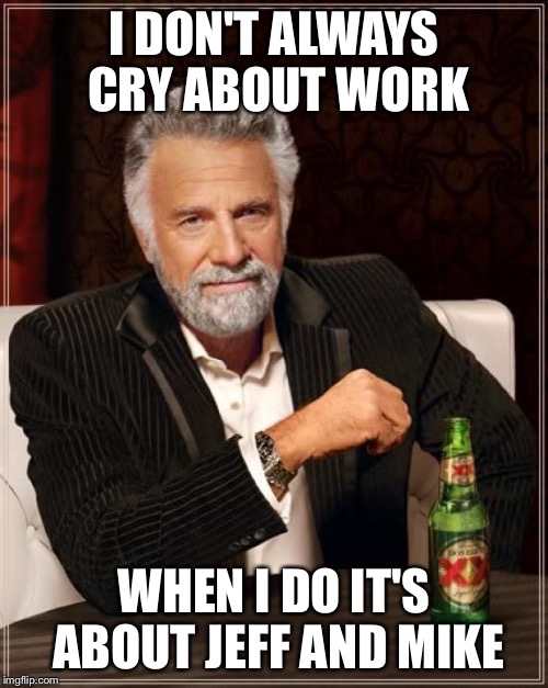 The Most Interesting Man In The World Meme | I DON'T ALWAYS CRY ABOUT WORK; WHEN I DO IT'S ABOUT JEFF AND MIKE | image tagged in memes,the most interesting man in the world | made w/ Imgflip meme maker