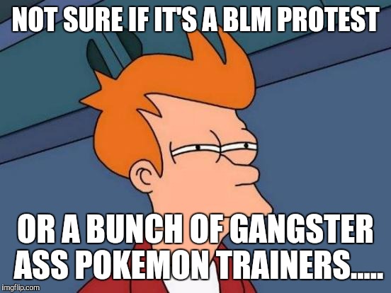 Futurama Fry |  NOT SURE IF IT'S A BLM PROTEST; OR A BUNCH OF GANGSTER ASS POKEMON TRAINERS..... | image tagged in memes,futurama fry | made w/ Imgflip meme maker