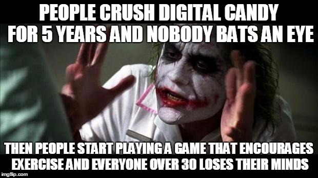 PEOPLE CRUSH DIGITAL CANDY FOR 5 YEARS AND NOBODY BATS AN EYE; THEN PEOPLE START PLAYING A GAME THAT ENCOURAGES EXERCISE AND EVERYONE OVER 30 LOSES THEIR MINDS | image tagged in pokemon go,joker | made w/ Imgflip meme maker