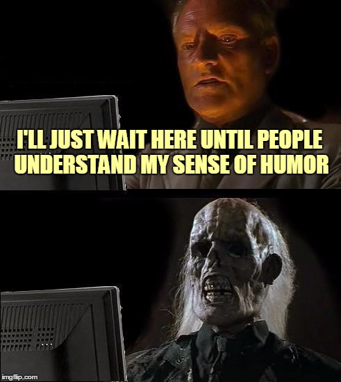I'll Just Wait Here Meme | I'LL JUST WAIT HERE UNTIL PEOPLE UNDERSTAND MY SENSE OF HUMOR | image tagged in memes,ill just wait here | made w/ Imgflip meme maker