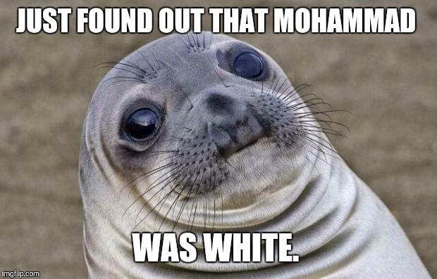 Awkward Moment Sealion Meme | JUST FOUND OUT THAT MOHAMMAD WAS WHITE. | image tagged in memes,awkward moment sealion | made w/ Imgflip meme maker