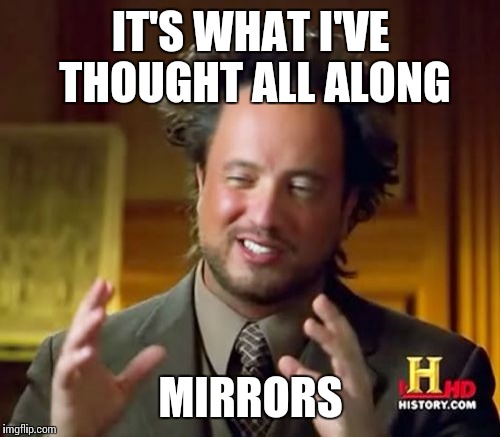 Ancient Aliens Meme | IT'S WHAT I'VE THOUGHT ALL ALONG MIRRORS | image tagged in memes,ancient aliens | made w/ Imgflip meme maker