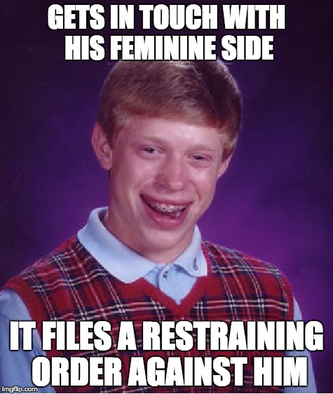 Bad Luck Brian | GETS IN TOUCH WITH HIS FEMININE SIDE; IT FILES A RESTRAINING ORDER AGAINST HIM | image tagged in memes,bad luck brian | made w/ Imgflip meme maker