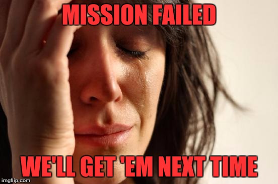 First World Problems Meme | MISSION FAILED WE'LL GET 'EM NEXT TIME | image tagged in memes,first world problems | made w/ Imgflip meme maker