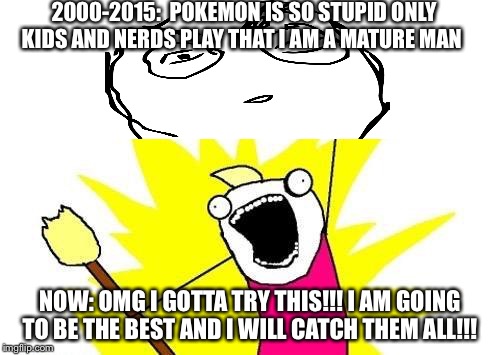 Pokemon back than and now | 2000-2015:
 POKEMON IS SO STUPID ONLY KIDS AND NERDS PLAY THAT I AM A MATURE MAN; NOW: OMG I GOTTA TRY THIS!!! I AM GOING TO BE THE BEST AND I WILL CATCH THEM ALL!!! | image tagged in memes,x all the y | made w/ Imgflip meme maker