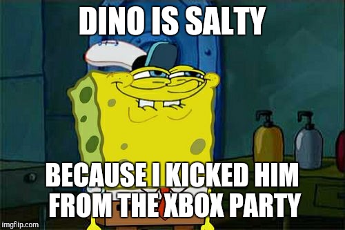 Don't You Squidward Meme | DINO IS SALTY; BECAUSE I KICKED HIM FROM THE XBOX PARTY | image tagged in memes,dont you squidward | made w/ Imgflip meme maker