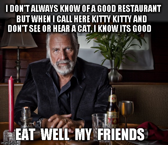 most interesting man | I DON'T ALWAYS KNOW OF A GOOD RESTAURANT; BUT WHEN I CALL HERE KITTY KITTY AND DON'T SEE OR HEAR A CAT, I KNOW ITS GOOD; EAT  WELL  MY  FRIENDS | image tagged in funny meme,humor | made w/ Imgflip meme maker