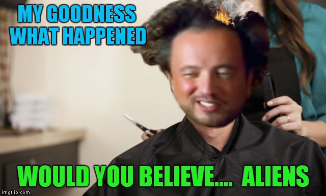 MY GOODNESS WHAT HAPPENED WOULD YOU BELIEVE....  ALIENS | made w/ Imgflip meme maker