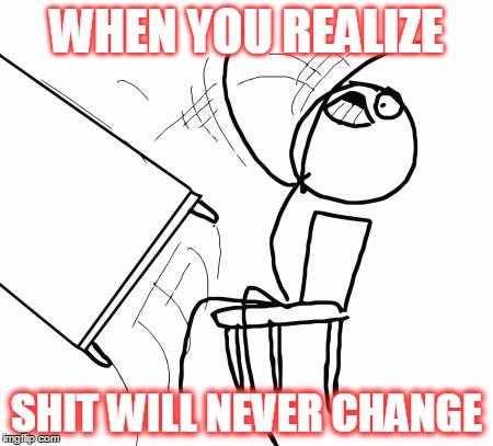 Table Flip Guy Meme | WHEN YOU REALIZE; SHIT WILL NEVER CHANGE | image tagged in memes,table flip guy | made w/ Imgflip meme maker