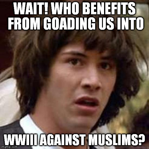 Conspiracy Keanu Meme | WAIT! WHO BENEFITS FROM GOADING US INTO; WWIII AGAINST MUSLIMS? | image tagged in memes,conspiracy keanu | made w/ Imgflip meme maker