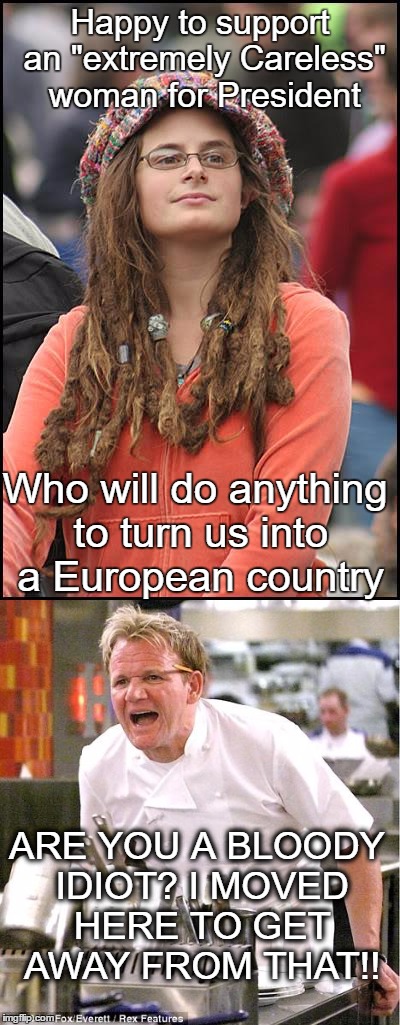 The Blind Follower | Happy to support an "extremely Careless" woman for President; Who will do anything to turn us into a European country; ARE YOU A BLOODY IDIOT? I MOVED HERE TO GET AWAY FROM THAT!! | image tagged in memes,college liberal,angry chef gordon ramsay | made w/ Imgflip meme maker