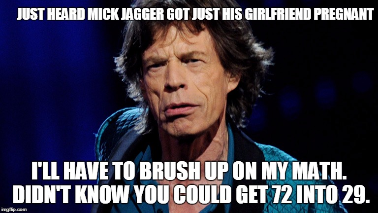 Mick Jagger | JUST HEARD MICK JAGGER GOT JUST HIS GIRLFRIEND PREGNANT; I'LL HAVE TO BRUSH UP ON MY MATH. DIDN'T KNOW YOU COULD GET 72 INTO 29. | image tagged in mick jagger | made w/ Imgflip meme maker