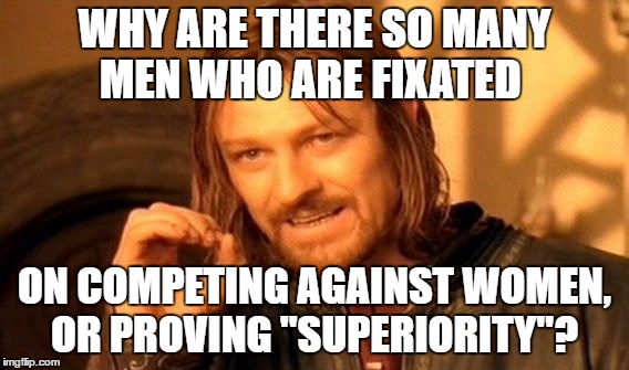 One Does Not Simply | WHY ARE THERE SO MANY MEN WHO ARE FIXATED; ON COMPETING AGAINST WOMEN, OR PROVING "SUPERIORITY"? | image tagged in memes,one does not simply | made w/ Imgflip meme maker